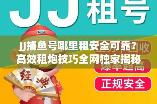 JJ捕鱼号哪里租安全可靠？高效租炮技巧全网独家揭秘