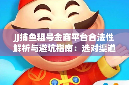 JJ捕鱼租号金商平台合法性解析与避坑指南：选对渠道才能安心赚钱
