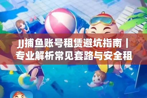 JJ捕鱼账号租赁避坑指南｜专业解析常见套路与安全租号法则