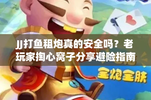 JJ打鱼租炮真的安全吗？老玩家掏心窝子分享避险指南
