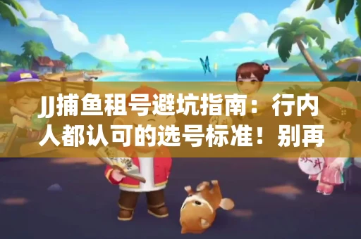 JJ捕鱼租号避坑指南：行内人都认可的选号标准！别再踩雷