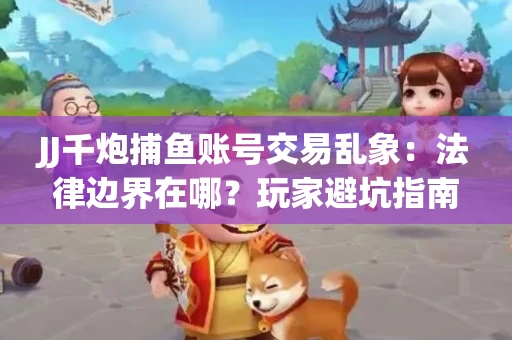 JJ千炮捕鱼账号交易乱象：法律边界在哪？玩家避坑指南