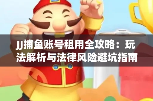 JJ捕鱼账号租用全攻略：玩法解析与法律风险避坑指南