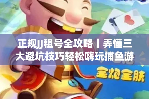 正规JJ租号全攻略｜弄懂三大避坑技巧轻松嗨玩捕鱼游戏
