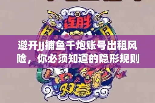 避开JJ捕鱼千炮账号出租风险，你必须知道的隐形规则！