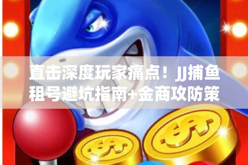 直击深度玩家痛点！JJ捕鱼租号避坑指南+金商攻防策略