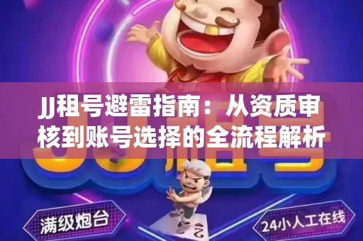 JJ租号避雷指南：从资质审核到账号选择的全流程解析！捕鱼经典账号有何独特差异？