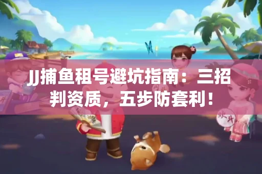 JJ捕鱼租号避坑指南：三招判资质，五步防套利！